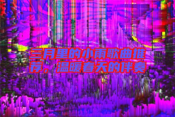 三月里的小雨歌曲推薦，溫暖春天的伴奏
