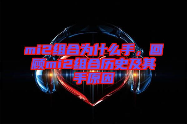 mi2組合為什么手，回顧mi2組合歷史及其手原因
