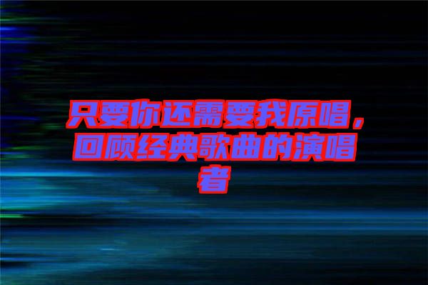 只要你還需要我原唱，回顧經(jīng)典歌曲的演唱者