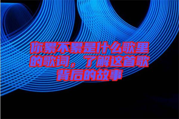 你累不累是什么歌里的歌詞，了解這首歌背后的故事