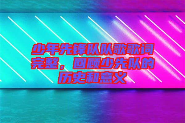 少年先鋒隊隊歌歌詞完整，回顧少先隊的歷史和意義