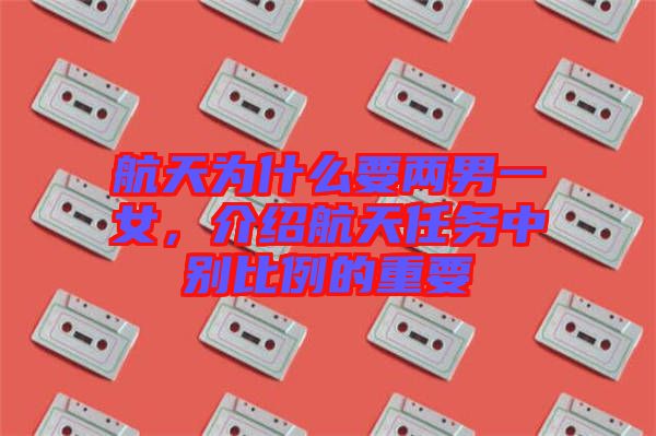 航天為什么要兩男一女，介紹航天任務(wù)中別比例的重要