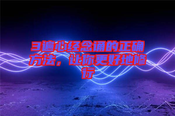 3遍心經(jīng)念誦的正確方法，讓你更好地修行