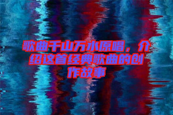 歌曲千山萬(wàn)水原唱，介紹這首經(jīng)典歌曲的創(chuàng)作故事