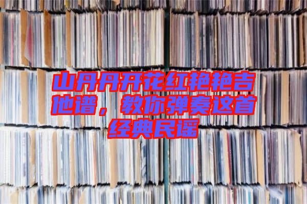 山丹丹開花紅艷艷吉他譜，教你彈奏這首經(jīng)典民謠
