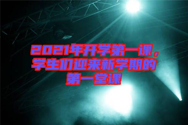 2021年開(kāi)學(xué)第一課，學(xué)生們迎來(lái)新學(xué)期的第一堂課
