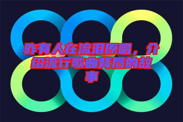 昨有人在流淚原唱，介紹流行歌曲背后的故事