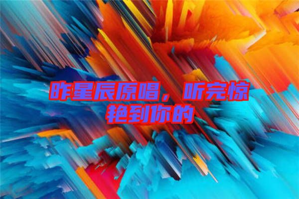 昨星辰原唱，聽完驚艷到你的