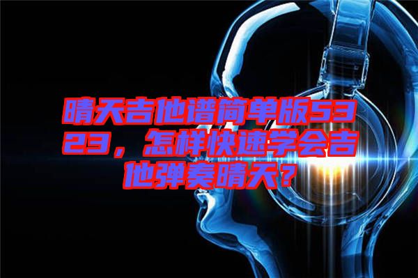 晴天吉他譜簡單版5323，怎樣快速學(xué)會吉他彈奏晴天？