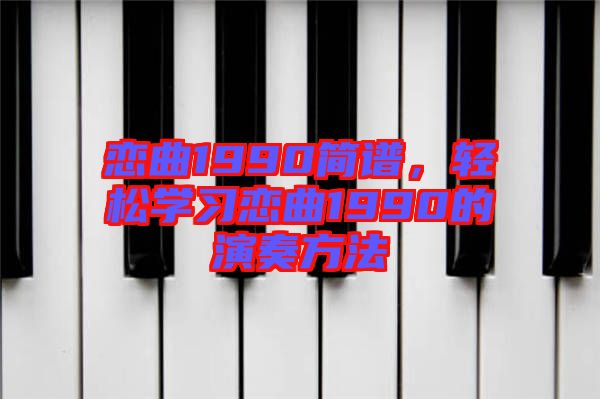 戀曲1990簡譜，輕松學(xué)習(xí)戀曲1990的演奏方法