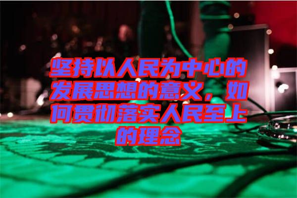 堅(jiān)持以人民為中心的發(fā)展思想的意義，如何貫徹落實(shí)人民至上的理念