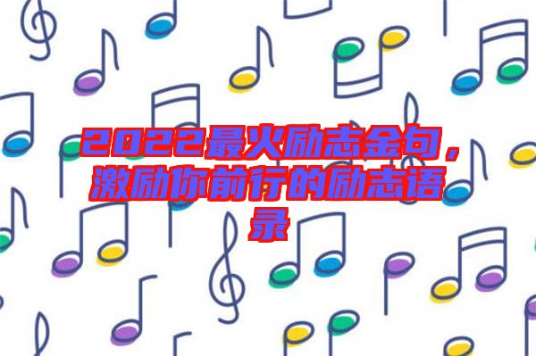 2022最火勵志金句，激勵你前行的勵志語錄