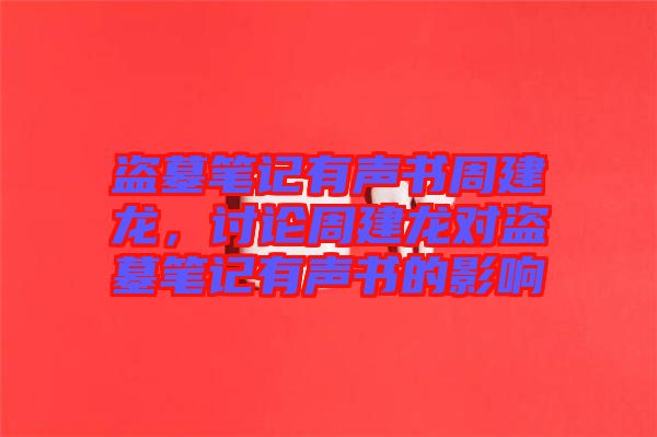 盜墓筆記有聲書周建龍，討論周建龍對盜墓筆記有聲書的影響