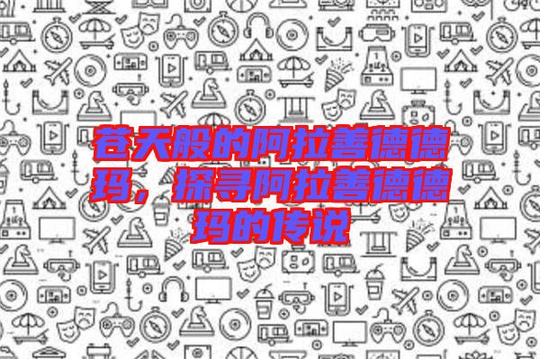 蒼天般的阿拉善德德瑪，探尋阿拉善德德瑪?shù)膫髡f