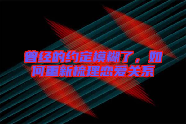 曾經(jīng)的約定模糊了，如何重新梳理戀愛關(guān)系