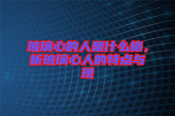 玻璃心的人是什么格，析玻璃心人的特點與現(xiàn)