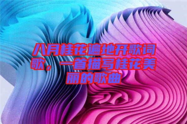 八月桂花遍地開歌詞歌，一首描寫桂花美麗的歌曲