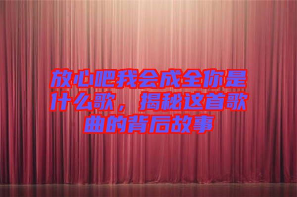 放心吧我會(huì)成全你是什么歌，揭秘這首歌曲的背后故事