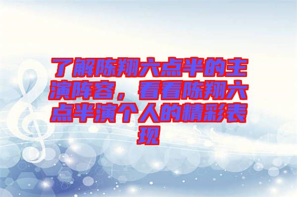 了解陳翔六點(diǎn)半的主演陣容，看看陳翔六點(diǎn)半演個(gè)人的精彩表現(xiàn)