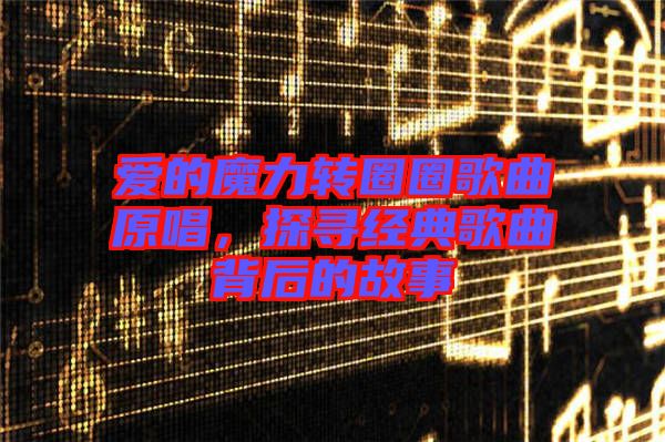 愛(ài)的魔力轉(zhuǎn)圈圈歌曲原唱，探尋經(jīng)典歌曲背后的故事