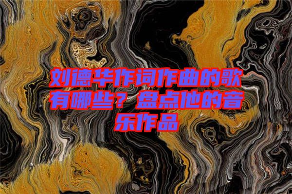 劉德華作詞作曲的歌有哪些？盤點他的音樂作品