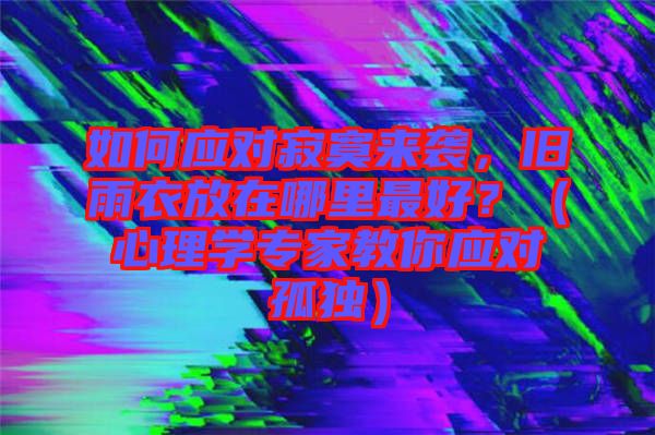 如何應(yīng)對寂寞來襲，舊雨衣放在哪里最好？（心理學(xué)專家教你應(yīng)對孤獨(dú)）