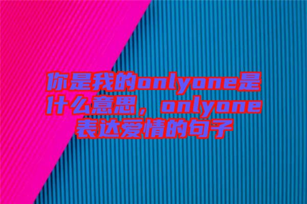 你是我的onlyone是什么意思，onlyone表達愛情的句子