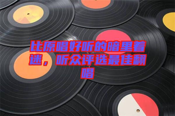 比原唱好聽的暗里著迷，聽眾評選最佳翻唱