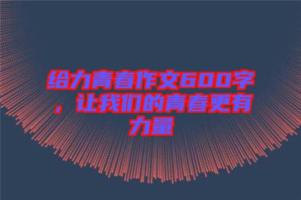 給力青春作文600字，讓我們的青春更有力量