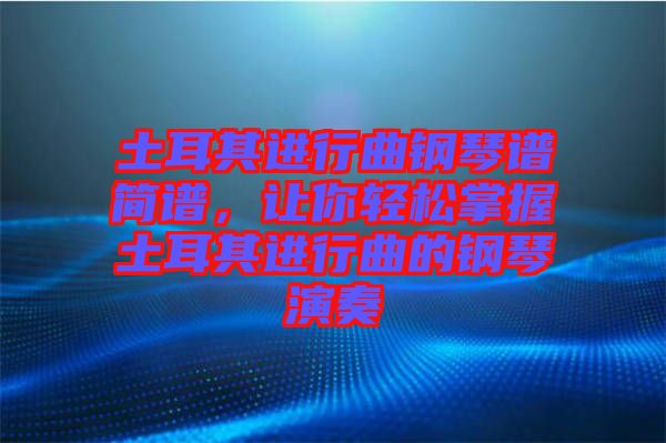 土耳其進行曲鋼琴譜簡譜，讓你輕松掌握土耳其進行曲的鋼琴演奏