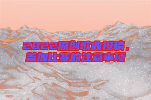 2022原創(chuàng)歌曲投稿，參加比賽的注意事項