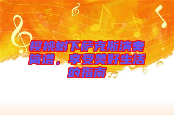 櫻桃樹下薩克斯演奏簡譜，享受美好生活的指南