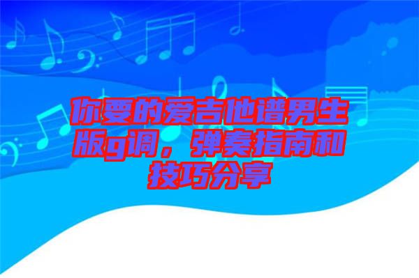 你要的愛吉他譜男生版g調(diào)，彈奏指南和技巧分享
