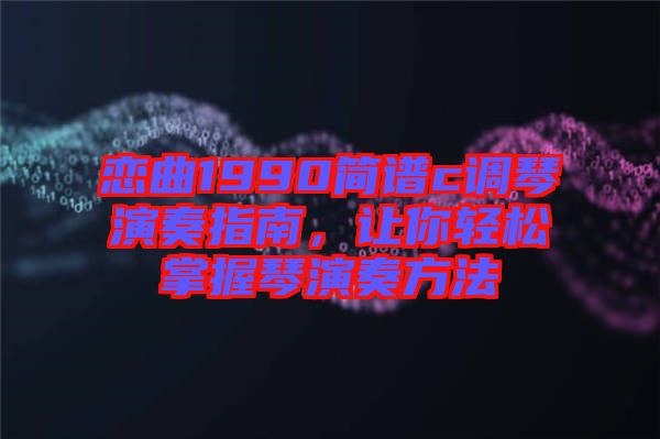 戀曲1990簡譜c調(diào)琴演奏指南，讓你輕松掌握琴演奏方法