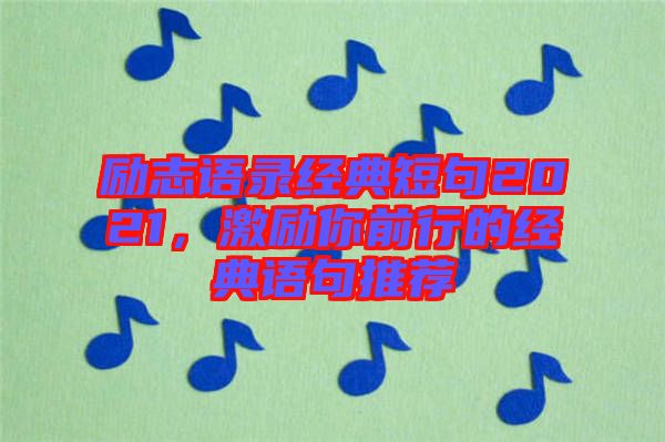 勵(lì)志語(yǔ)錄經(jīng)典短句2021，激勵(lì)你前行的經(jīng)典語(yǔ)句推薦