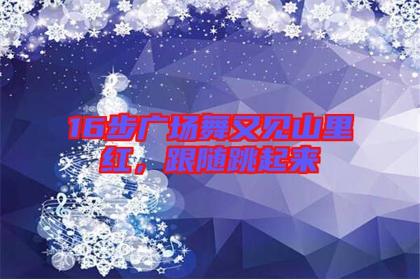 16步廣場舞又見山里紅，跟隨跳起來