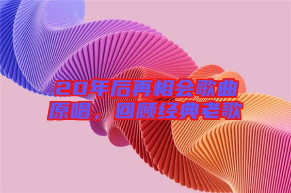 20年后再相會歌曲原唱，回顧經(jīng)典老歌