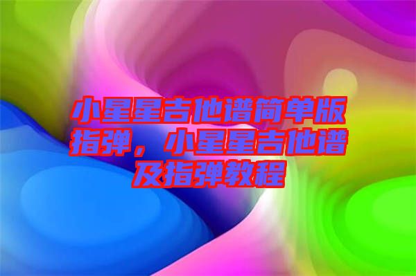 小星星吉他譜簡(jiǎn)單版指彈，小星星吉他譜及指彈教程