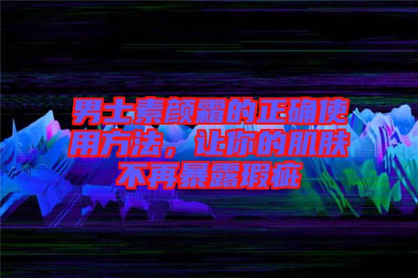 男士素顏霜的正確使用方法，讓你的肌膚不再暴露瑕疵