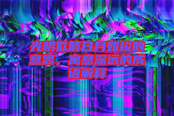 光陰似箭日月如梭的意思，寓意深遠(yuǎn)的成語解釋