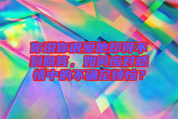 你說(shuō)你很愛(ài)他卻得不到回答，如何應(yīng)對(duì)感情中的不確定煩惱？