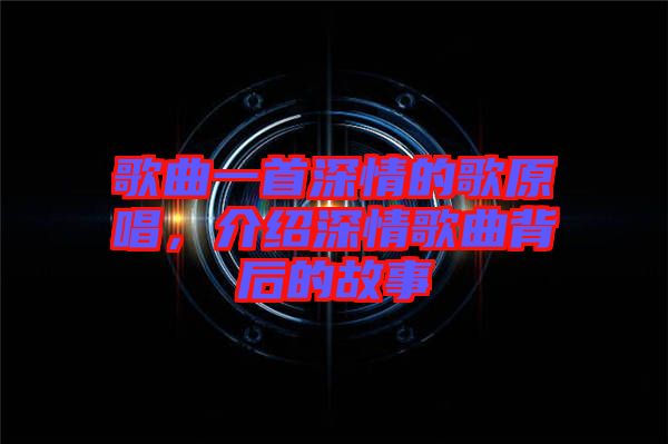 歌曲一首深情的歌原唱，介紹深情歌曲背后的故事