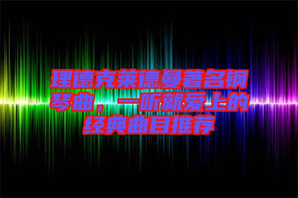 理德克萊德曼著名鋼琴曲，一聽(tīng)就愛(ài)上的經(jīng)典曲目推薦