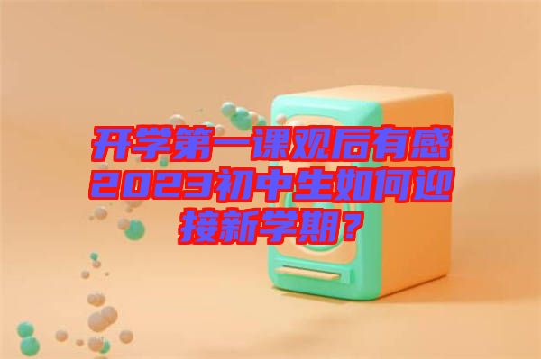 開(kāi)學(xué)第一課觀后有感2023初中生如何迎接新學(xué)期？