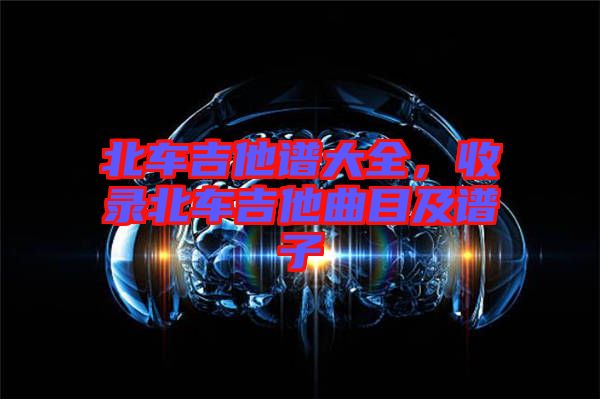 北車吉他譜大全，收錄北車吉他曲目及譜子