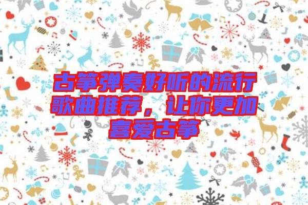 古箏彈奏好聽的流行歌曲推薦，讓你更加喜愛古箏