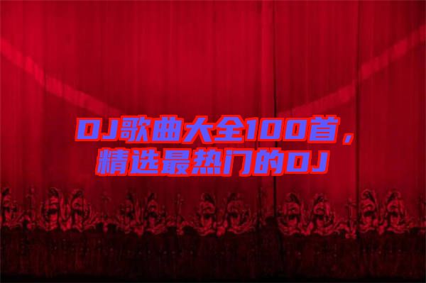DJ歌曲大全100首，精選最熱門的DJ