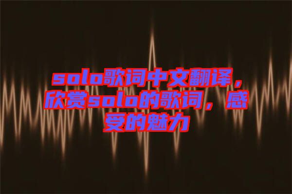 solo歌詞中文翻譯，欣賞solo的歌詞，感受的魅力