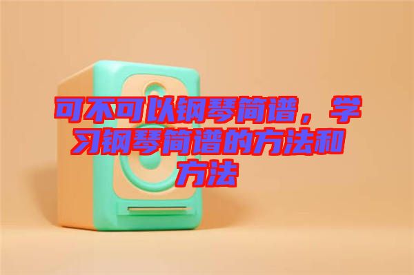 可不可以鋼琴簡(jiǎn)譜，學(xué)習(xí)鋼琴簡(jiǎn)譜的方法和方法