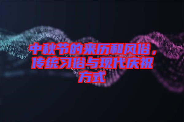 中秋節(jié)的來歷和風(fēng)俗，傳統(tǒng)習(xí)俗與現(xiàn)代慶祝方式